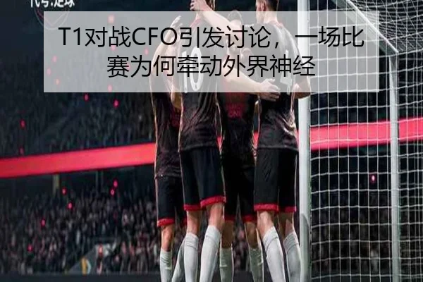 T1对战CFO引发讨论，一场比赛为何牵动外界神经